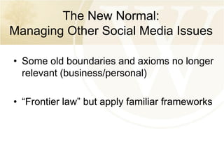 The New Normal:
Managing Other Social Media Issues
• Some old boundaries and axioms no longer
relevant (business/personal)
• “Frontier law” but apply familiar frameworks

 
