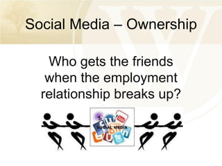 Social Media – Ownership
Who gets the friends
when the employment
relationship breaks up?

 