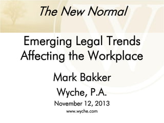The New Normal
Emerging Legal Trends
Affecting the Workplace
Mark Bakker
Wyche, P.A.
November 12, 2013
www.wyche.com

 