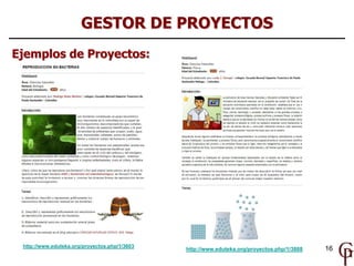 GESTOR DE PROYECTOS
Ejemplos de Proyectos:




 http://www.eduteka.org/proyectos.php/1/3603
                                               http://www.eduteka.org/proyectos.php/1/3888   16
 