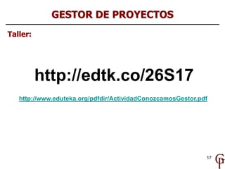 GESTOR DE PROYECTOS
Taller:




          http://edtk.co/26S17
   http://www.eduteka.org/pdfdir/ActividadConozcamosGestor.pdf




                                                             17
 