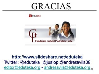 GRACIAS




    http://www.slideshare.net/eduteka
Twitter: @eduteka @jualop @andresavila08
editor@eduteka.org - andresavila@eduteka.org 18
 