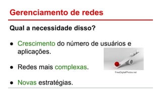 Gerenciamento de redes
Qual a necessidade disso?
● Crescimento do número de usuários e
aplicações.
● Redes mais complexas.
FreeDigitalPhotos.net

● Novas estratégias.

 