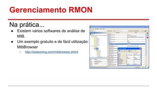 Gerenciamento RMON
Na prática...
●
●

Existem vários softwares de análise de
MIB.
Um exemplo gratuito e de fácil utilização:
MibBrowser
○

http://ireasoning.com/mibbrowser.shtml

 
