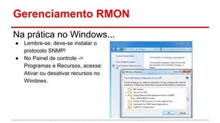Gerenciamento RMON
Na prática no Windows...
●
●

Lembre-se, deve-se instalar o
protocolo SNMP!
No Painel de controle ->
Programas e Recursos, acesse:
Ativar ou desativar recursos no
Windows.

 