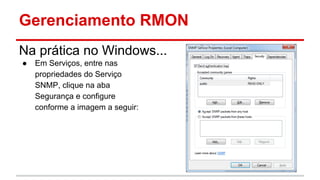 Gerenciamento RMON
Na prática no Windows...
●

Em Serviços, entre nas
propriedades do Serviço
SNMP, clique na aba
Segurança e configure
conforme a imagem a seguir:

 