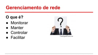 Gerenciamento de rede
O que é?
● Monitorar
● Manter
● Controlar
● Facilitar

FreeDigitalPhotos.net

 