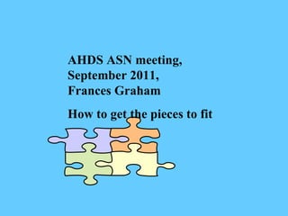 AHDS ASN meeting, September 2011, Frances Graham How to get the pieces to fit 