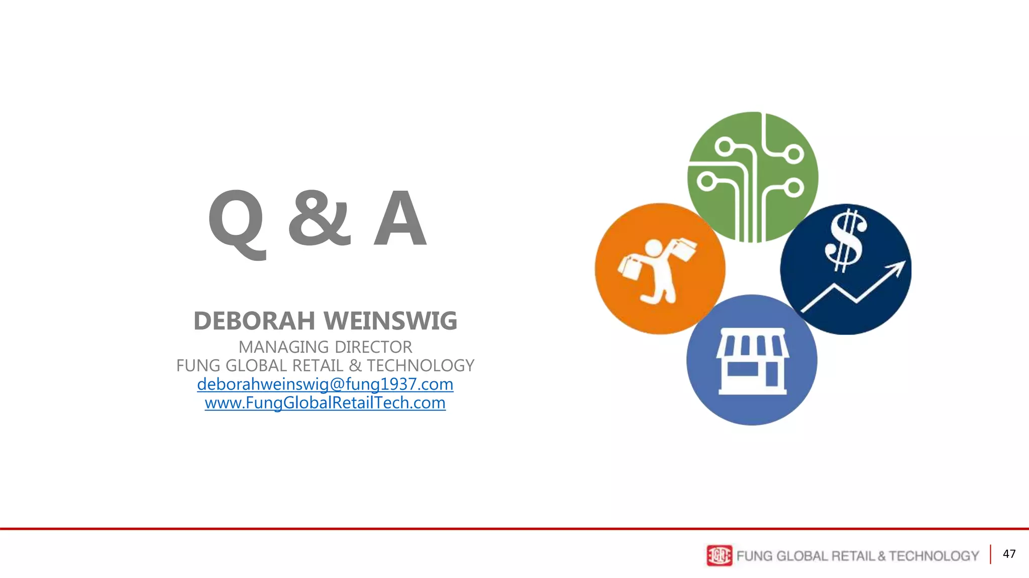 47
Q & A
DEBORAH WEINSWIG
MANAGING DIRECTOR
FUNG GLOBAL RETAIL & TECHNOLOGY
deborahweinswig@fung1937.com
www.FungGlobalRetailTech.com
 