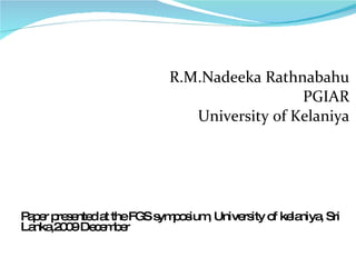 R.M.Nadeeka Rathnabahu PGIAR University of Kelaniya Paper presented at the FGS symposium, University of kelaniya, Sri Lanka,2009 December 