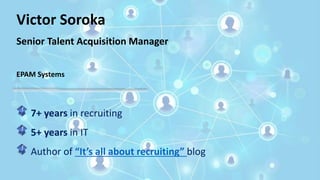 Victor Soroka
Senior Talent Acquisition Manager
EPAM Systems
7+ years in recruiting
5+ years in IT
Author of “It’s all about recruiting” blog
 