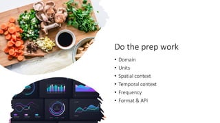 Do the prep work
• Domain
• Units
• Spatial context
• Temporal context
• Frequency
• Format & API
 
