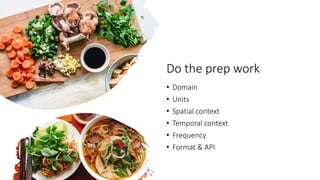 Do the prep work
• Domain
• Units
• Spatial context
• Temporal context
• Frequency
• Format & API
 