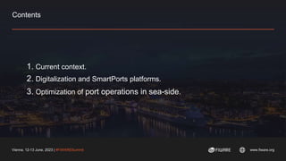 Vienna, 12-13 June, 2023 | #FIWARESummit www.fiware.org
Contents
1. Current context.
2. Digitalization and SmartPorts platforms.
3. Optimization of port operations in sea-side.
 