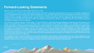 Forward-Looking Statements
Statement under the Private Securities Litigation Reform Act of 1995:
This presentation may contain forward-looking statements that involve risks, uncertainties, and assumptions. If any such uncertainties materialize or if
any of the assumptions proves incorrect, the results of salesforce.com, inc. could differ materially from the results expressed or implied by the forward-
looking statements we make. All statements other than statements of historical fact could be deemed forward-looking, including any projections of
product or service availability, subscriber growth, earnings, revenues, or other financial items and any statements regarding strategies or plans of
management for future operations, statements of belief, any statements concerning new, planned, or upgraded services or technology developments
and customer contracts or use of our services.
The risks and uncertainties referred to above include – but are not limited to – risks associated with developing and delivering new functionality for our
service, new products and services, our new business model, our past operating losses, possible fluctuations in our operating results and rate of
growth, interruptions or delays in our Web hosting, breach of our security measures, the outcome of any litigation, risks associated with completed and
any possible mergers and acquisitions, the immature market in which we operate, our relatively limited operating history, our ability to expand, retain,
and motivate our employees and manage our growth, new releases of our service and successful customer deployment, our limited history reselling
non-salesforce.com products, and utilization and selling to larger enterprise customers. Further information on potential factors that could affect the
financial results of salesforce.com, inc. is included in our annual report on Form 10-K for the most recent fiscal year and in our quarterly report on Form
10-Q for the most recent fiscal quarter. These documents and others containing important disclosures are available on the SEC Filings section of the
Investor Information section of our Web site.
Any unreleased services or features referenced in this or other presentations, press releases or public statements are not currently available and may
not be delivered on time or at all. Customers who purchase our services should make the purchase decisions based upon features that are currently
available. Salesforce.com, inc. assumes no obligation and does not intend to update these forward-looking statements.
 