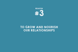TO GROW AND NOURISH
OUR RELATIONSHIPS
#3
REASON
 