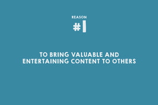 TO BRING VALUABLE AND
ENTERTAINING CONTENT TO OTHERS
#1
REASON
 