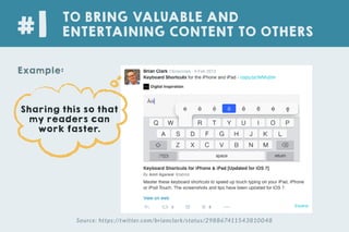 TO BRING VALUABLE AND
ENTERTAINING CONTENT TO OTHERS#1
Example:
Sharing this so that
my readers can
work faster.
Source: https://twitter.com/brianclark/status/298867411543810048
 
