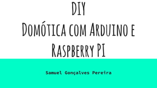 DIY
DomóticacomArduinoe
RaspberryPI
Samuel Gonçalves Pereira
 
