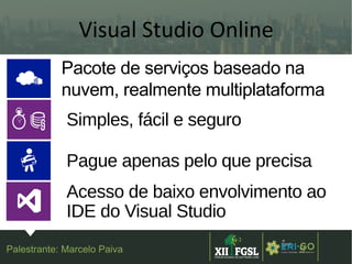 3ª
EDIÇÃ
O
9Palestrante: Marcelo Paiva
Pacote de serviços baseado na
nuvem, realmente multiplataforma
Simples, fácil e seguro
Pague apenas pelo que precisa
Acesso de baixo envolvimento ao
IDE do Visual Studio
Visual Studio Online
 