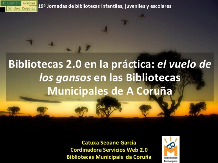 Catuxa Seoane García Cordinadora Servicios Web 2.0 Bibliotecas Municipais  da Coruña Bibliotecas 2.0 en la práctica:  el v...