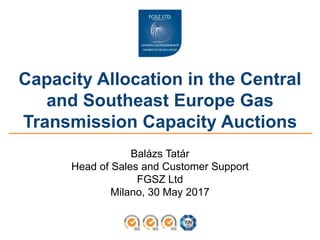 Capacity Allocation in the Central
and Southeast Europe Gas
Transmission Capacity Auctions
Balázs Tatár
Head of Sales and Customer Support
FGSZ Ltd
Milano, 30 May 2017
 