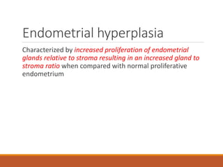 Endometrial hyperplasia
Characterized by increased proliferation of endometrial
glands relative to stroma resulting in an increased gland to
stroma ratio when compared with normal proliferative
endometrium
 