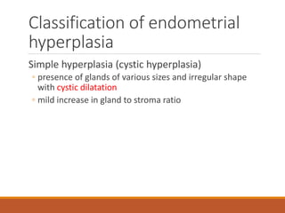 Classification of endometrial
hyperplasia
Simple hyperplasia (cystic hyperplasia)
◦ presence of glands of various sizes and irregular shape
with cystic dilatation
◦ mild increase in gland to stroma ratio
 