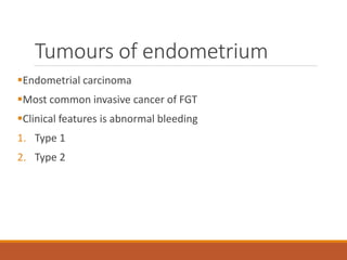Tumours of endometrium
Endometrial carcinoma
Most common invasive cancer of FGT
Clinical features is abnormal bleeding
1. Type 1
2. Type 2
 