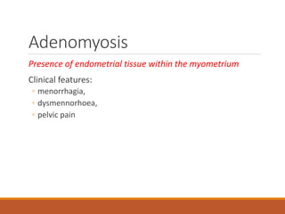 Adenomyosis
Presence of endometrial tissue within the myometrium
Clinical features:
◦ menorrhagia,
◦ dysmennorhoea,
◦ pelvic pain
 