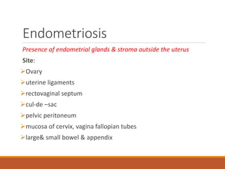 Endometriosis
Presence of endometrial glands & stroma outside the uterus
Site:
Ovary
uterine ligaments
rectovaginal septum
cul-de –sac
pelvic peritoneum
mucosa of cervix, vagina fallopian tubes
large& small bowel & appendix
 