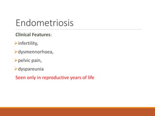 Endometriosis
Clinical Features:
infertility,
dysmennorhoea,
pelvic pain,
dyspareunia
Seen only in reproductive years of life
 