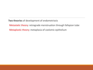 Two theories of development of endometriosis
Metastatic theory: retrograde menstruation through fallopian tube
Metaplastic theory: metaplasia of coelomic epithelium
 