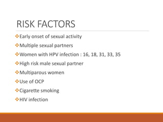 RISK FACTORS
Early onset of sexual activity
Multiple sexual partners
Women with HPV infection : 16, 18, 31, 33, 35
High risk male sexual partner
Multiparous women
Use of OCP
Cigarette smoking
HIV infection
 