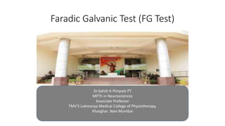 Faradic Galvanic Test (FG Test)
Dr.Satish K Pimpale PT
MPTh in Neurosciences
Associate Professor
TMV'S Lokmanya Medical College of Physiotherapy,
Kharghar ,Navi Mumbai
 