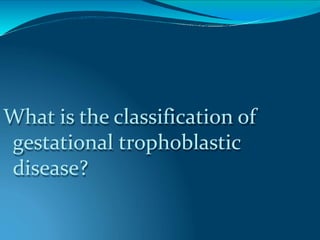 What is the classification of
gestational trophoblastic
disease?
 