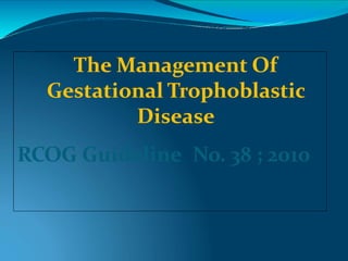 The Management Of
Gestational Trophoblastic
Disease
RCOG Guideline No. 38 ; 2010
 