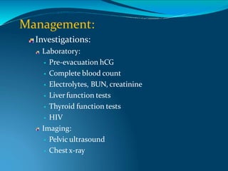 Management:
Investigations:
Laboratory:
 Pre-evacuation hCG
 Complete blood count
 Electrolytes, BUN, creatinine
 Liver function tests
 Thyroid function tests
 HIV
Imaging:
 Pelvic ultrasound
 Chestx-ray
 