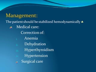 Management:
The patientshould be stabilized hemodynamically 
Medical care:
Correction of:
i.
ii.
iii.
Anemia
Dehydration
Hyperthyroidism
iv. Hypertension
Surgical care
 