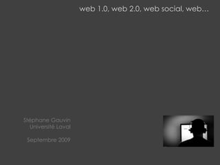 web 1.0, web 2.0, web social, web…
Stéphane Gauvin
Université Laval
Septembre 2009
 