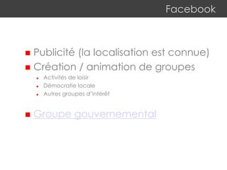 Facebook
 Publicité (la localisation est connue)
 Création / animation de groupes
 Activités de loisir
 Démocratie locale
 Autres groupes d’intérêt
 Groupe gouvernemental
 