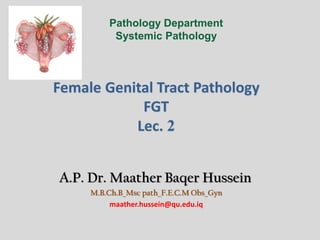 A.P. Dr. Maather Baqer Hussein
M.B.Ch.B_Msc path_F.E.C.M Obs_Gyn
maather.hussein@qu.edu.iq
Pathology Department
Systemic Pathology
Female Genital Tract Pathology
FGT
Lec. 2
 