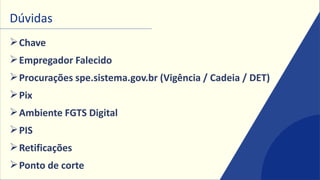 Dúvidas
➢Chave
➢Empregador Falecido
➢Procurações spe.sistema.gov.br (Vigência / Cadeia / DET)
➢Pix
➢Ambiente FGTS Digital
➢PIS
➢Retificações
➢Ponto de corte
 