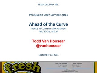 FRESH GROUND, INC. Percussion User Summit 2011Ahead of the CurveTRENDS IN CONTENT MANAGEMENTAND SOCIAL MEDIA Todd Van Hoosear @vanhoosear September 13, 2011 Todd Van Hoosear @vanhoosear 1.617.326.3211 vanhoosear@itsfreshground.com Chuck Tanowitz @ctanowitz 1.617.575.9643 ctanowitz@itsfreshground.com Fresh Ground, Inc. www.itsfreshground.com 