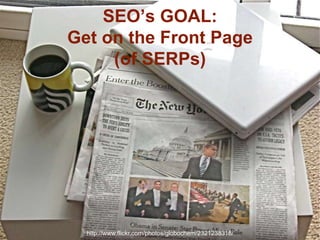SEO’s GOAL:
Get on the Front Page
     (of SERPs)




  http://www.flickr.com/photos/globochem/2321238318/   14
 