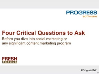 Four Critical Questions to Ask
Before you dive into social marketing or
any significant content marketing program




                                            #ProgressSW
                                                          21
 