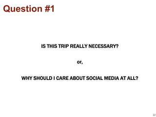 Question #1


          IS THIS TRIP REALLY NECESSARY?


                       or,


   WHY SHOULD I CARE ABOUT SOCIAL MEDIA AT ALL?




                                                  22
 