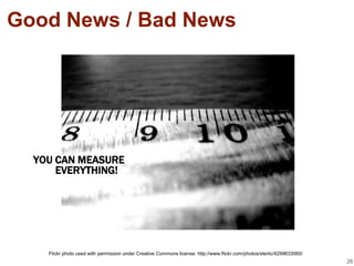 Good News / Bad News




  YOU CAN MEASURE
      EVERYTHING!




    Flickr photo used with permission under Creative Commons license: http://www.flickr.com/photos/sterlic/4299633060/
                                                                                                                         26
 