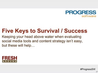 Five Keys to Survival / Success
Keeping your head above water when evaluating
social media tools and content strategy isn’t easy,
but these will help…




                                                 #ProgressSW
                                                               27
 
