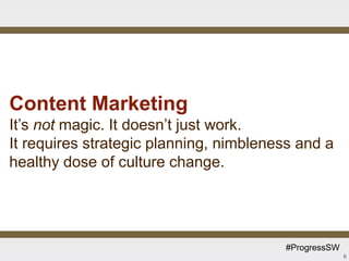 Content Marketing
It’s not magic. It doesn’t just work.
It requires strategic planning, nimbleness and a
healthy dose of culture change.




                                        #ProgressSW
                                                      6
 